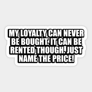My loyalty can never be bought. It can be rented though. Just name the price Sticker